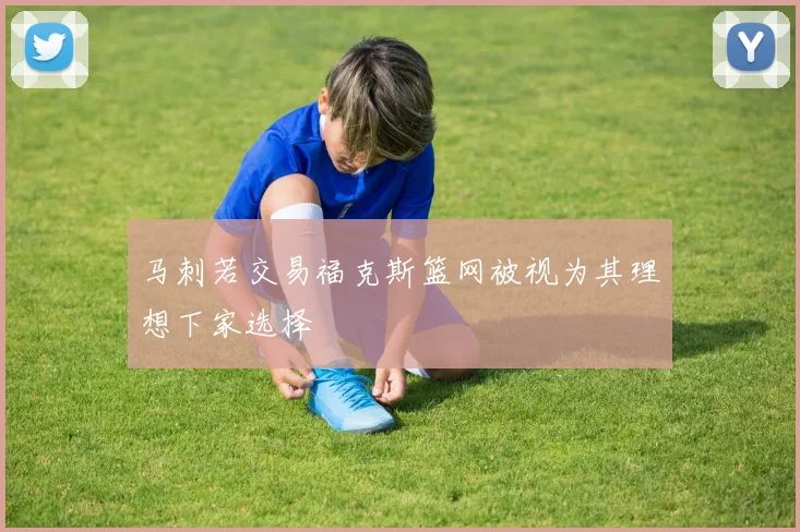马刺若交易福克斯篮网被视为其理想下家选择