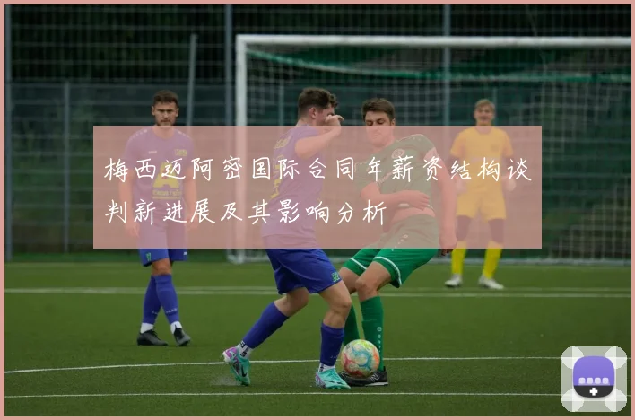 梅西迈阿密国际合同年薪资结构谈判新进展及其影响分析