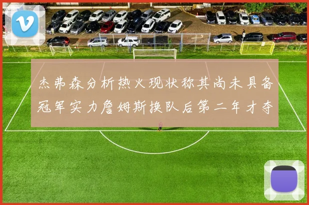 杰弗森分析热火现状称其尚未具备冠军实力詹姆斯换队后第二年才夺冠